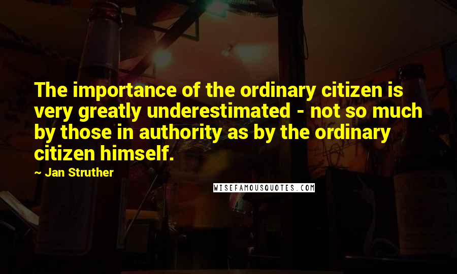 Jan Struther quotes: The importance of the ordinary citizen is very greatly underestimated - not so much by those in authority as by the ordinary citizen himself.