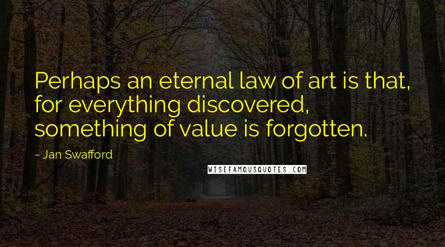 Jan Swafford quotes: Perhaps an eternal law of art is that, for everything discovered, something of value is forgotten.