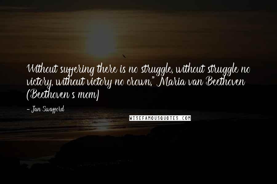 Jan Swafford quotes: Without suffering there is no struggle, without struggle no victory, without victory no crown." Maria van Beethoven (Beethoven's mom)