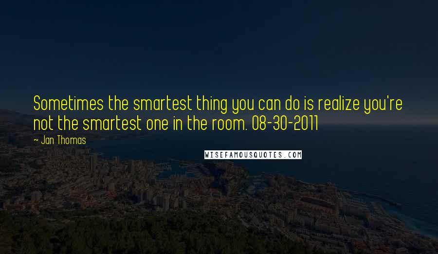 Jan Thomas quotes: Sometimes the smartest thing you can do is realize you're not the smartest one in the room. 08-30-2011