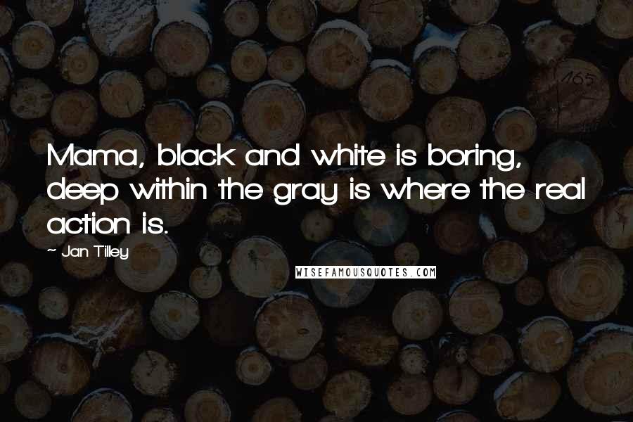 Jan Tilley quotes: Mama, black and white is boring, deep within the gray is where the real action is.