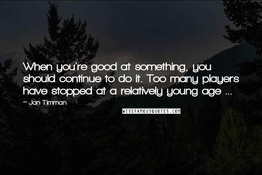 Jan Timman quotes: When you're good at something, you should continue to do it. Too many players have stopped at a relatively young age ...