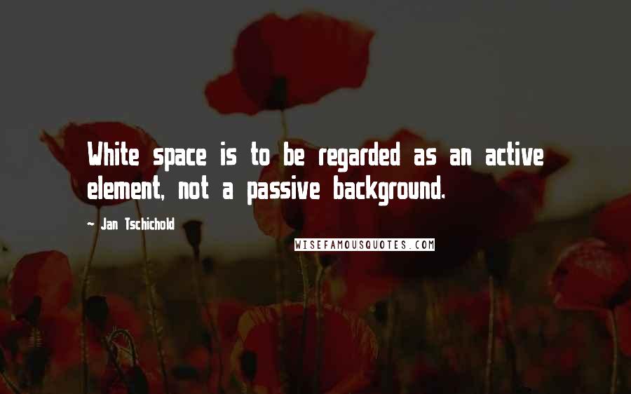 Jan Tschichold quotes: White space is to be regarded as an active element, not a passive background.