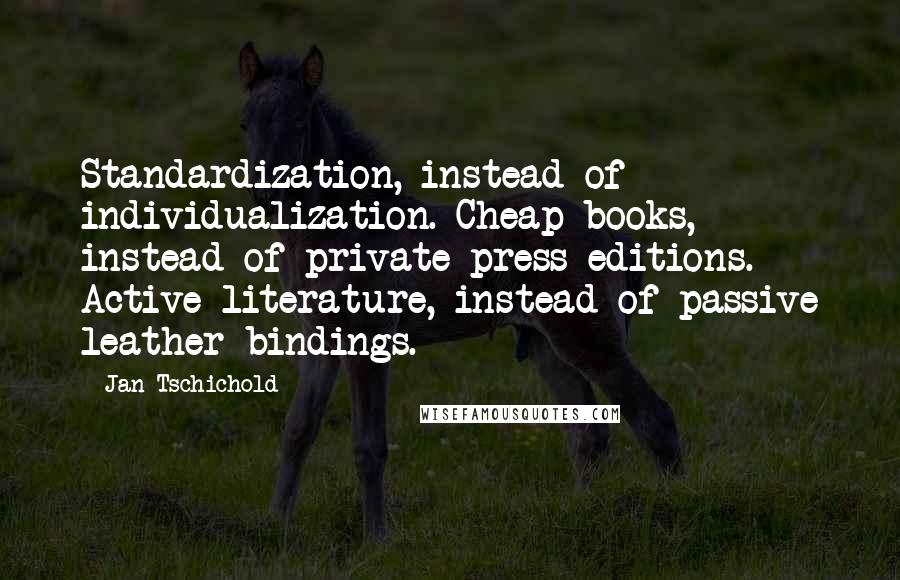 Jan Tschichold quotes: Standardization, instead of individualization. Cheap books, instead of private press editions. Active literature, instead of passive leather bindings.