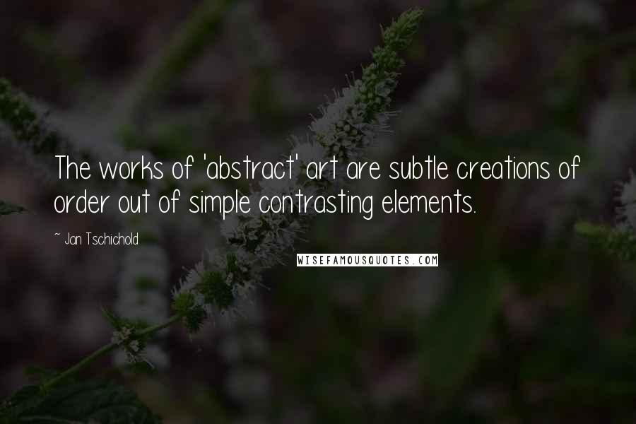 Jan Tschichold quotes: The works of 'abstract' art are subtle creations of order out of simple contrasting elements.