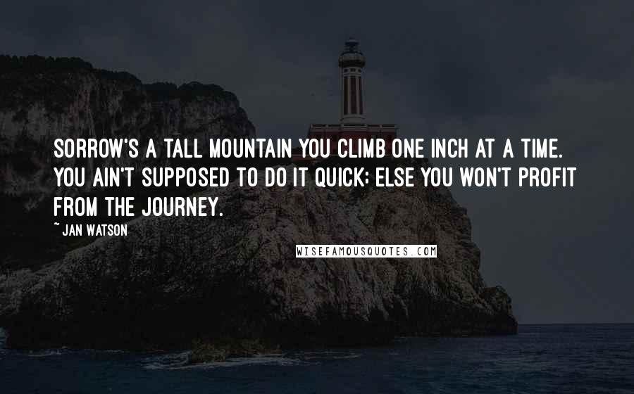 Jan Watson quotes: Sorrow's a tall mountain you climb one inch at a time. You ain't supposed to do it quick; else you won't profit from the journey.