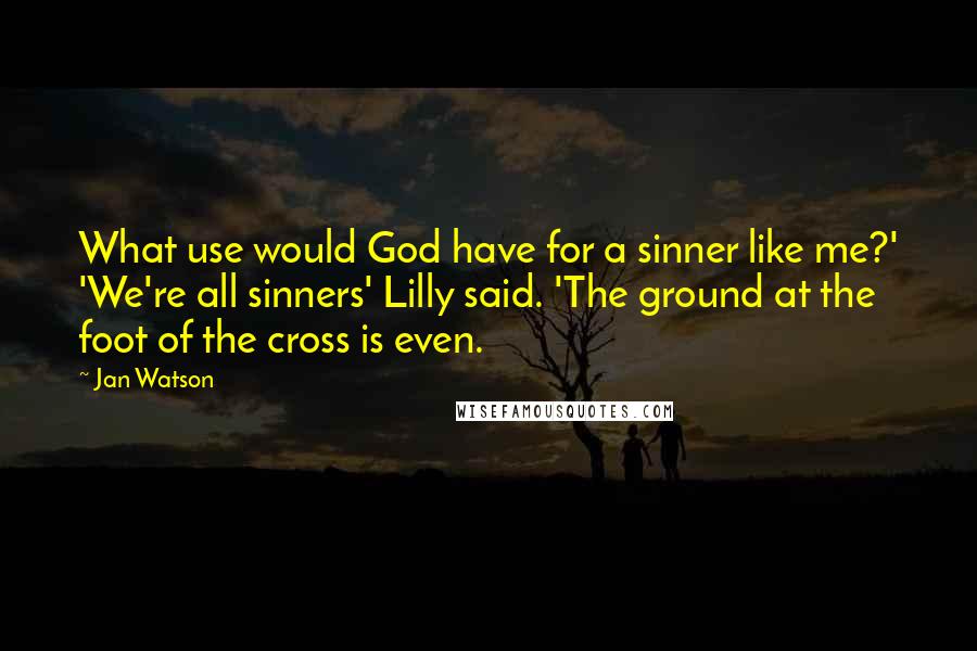 Jan Watson quotes: What use would God have for a sinner like me?' 'We're all sinners' Lilly said. 'The ground at the foot of the cross is even.