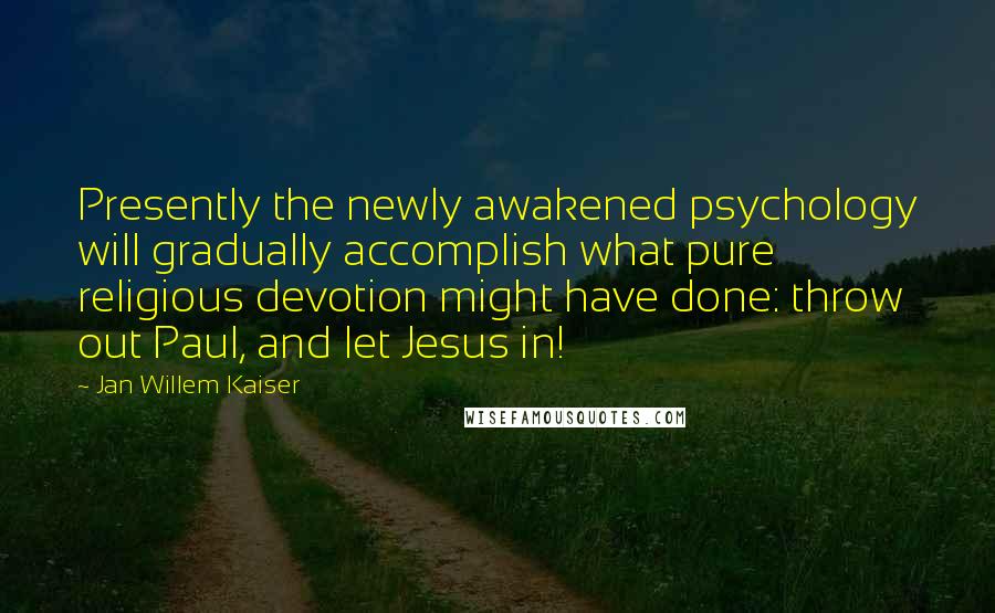 Jan Willem Kaiser quotes: Presently the newly awakened psychology will gradually accomplish what pure religious devotion might have done: throw out Paul, and let Jesus in!