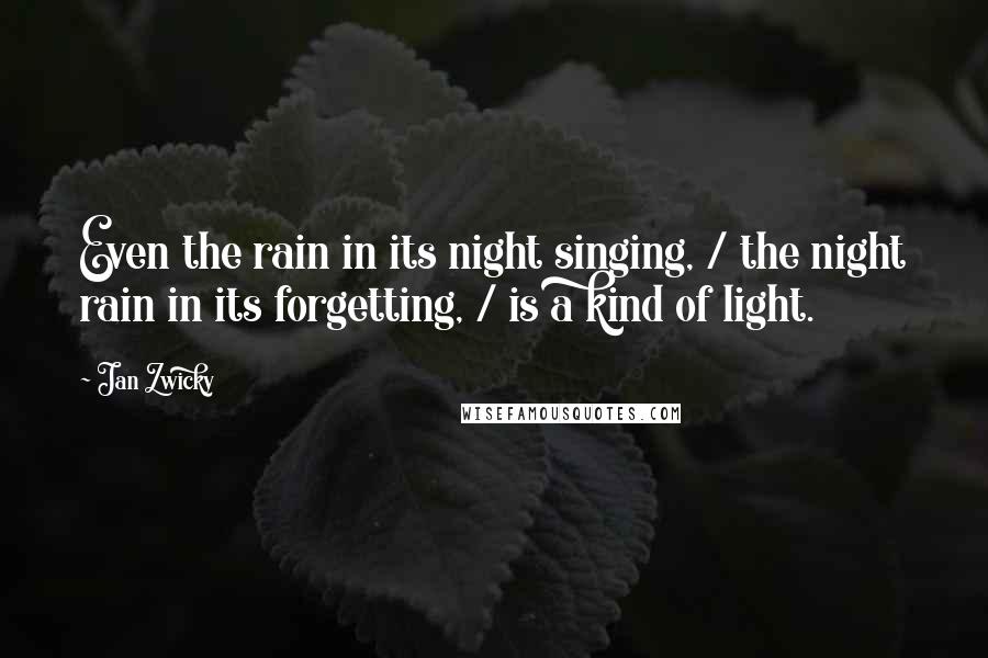 Jan Zwicky quotes: Even the rain in its night singing, / the night rain in its forgetting, / is a kind of light.