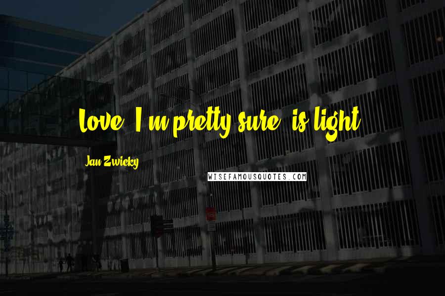 Jan Zwicky quotes: Love, I'm pretty sure, is light.