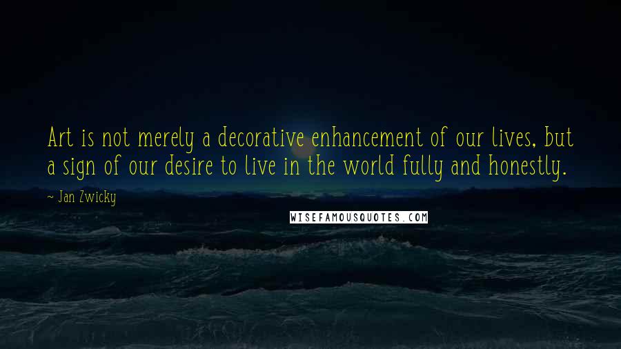 Jan Zwicky quotes: Art is not merely a decorative enhancement of our lives, but a sign of our desire to live in the world fully and honestly.