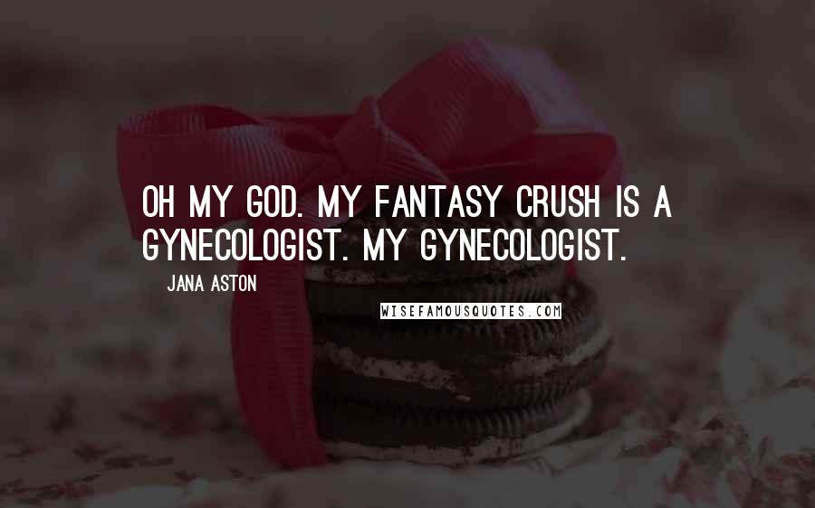 Jana Aston quotes: Oh my God. My fantasy crush is a gynecologist. My gynecologist.