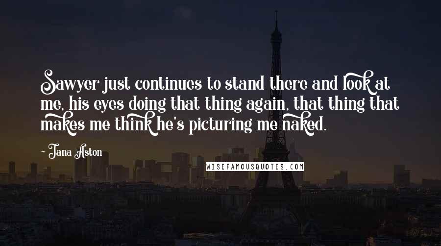 Jana Aston quotes: Sawyer just continues to stand there and look at me, his eyes doing that thing again, that thing that makes me think he's picturing me naked.