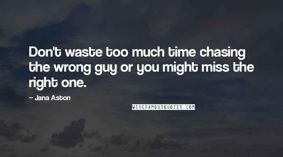 Jana Aston quotes: Don't waste too much time chasing the wrong guy or you might miss the right one.