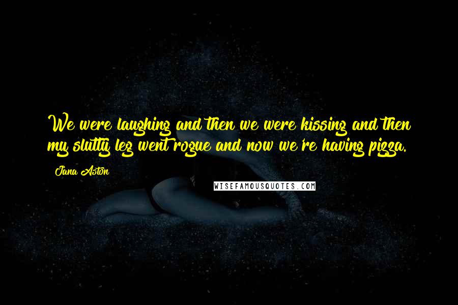 Jana Aston quotes: We were laughing and then we were kissing and then my slutty leg went rogue and now we're having pizza.