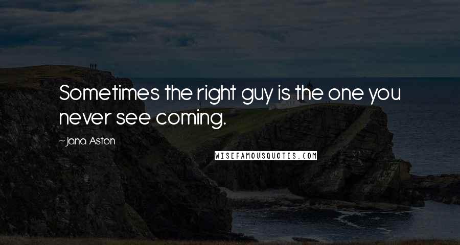 Jana Aston quotes: Sometimes the right guy is the one you never see coming.