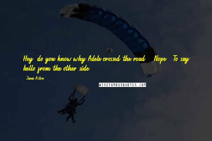 Jana Aston quotes: Hey, do you know why Adele crossed the road?" "Nope." "To say hello from the other side.