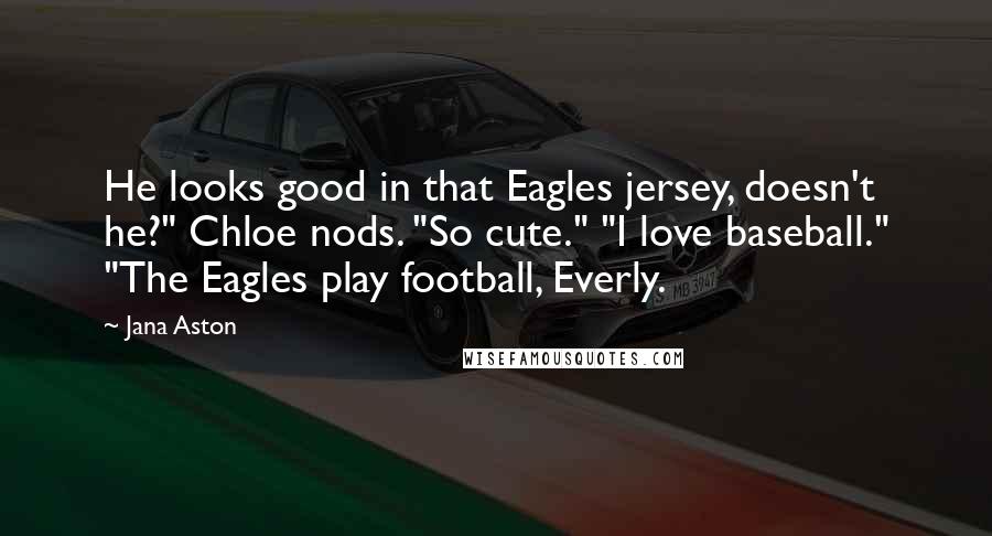 Jana Aston quotes: He looks good in that Eagles jersey, doesn't he?" Chloe nods. "So cute." "I love baseball." "The Eagles play football, Everly.