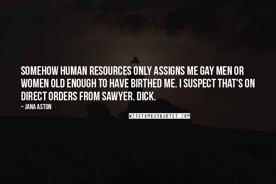 Jana Aston quotes: Somehow human resources only assigns me gay men or women old enough to have birthed me. I suspect that's on direct orders from Sawyer. Dick. Jana Aston quotes: Somehow human resources only assigns me gay men or women old enough to have birthed me. I suspect that's on direct orders from Sawyer. Dick.