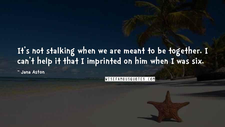 Jana Aston quotes: It's not stalking when we are meant to be together. I can't help it that I imprinted on him when I was six. Jana Aston quotes: It's not stalking when we are meant to be together. I can't help it that I imprinted on him when I was six.