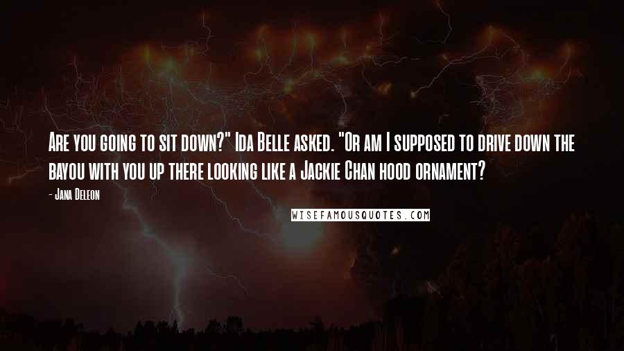 Jana Deleon quotes: Are you going to sit down?" Ida Belle asked. "Or am I supposed to drive down the bayou with you up there looking like a Jackie Chan hood ornament?