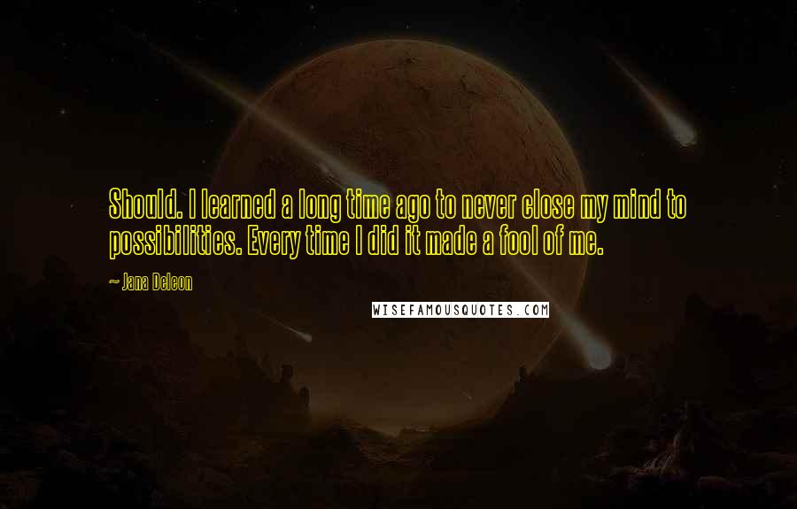 Jana Deleon quotes: Should. I learned a long time ago to never close my mind to possibilities. Every time I did it made a fool of me.