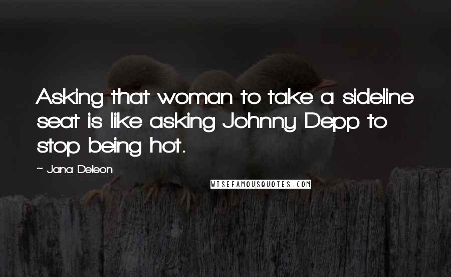 Jana Deleon quotes: Asking that woman to take a sideline seat is like asking Johnny Depp to stop being hot.