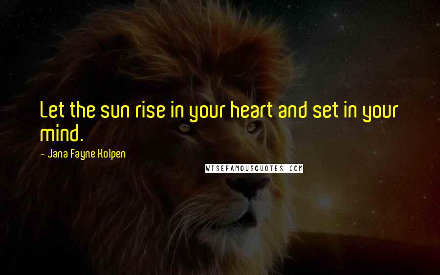 Jana Fayne Kolpen quotes: Let the sun rise in your heart and set in your mind.