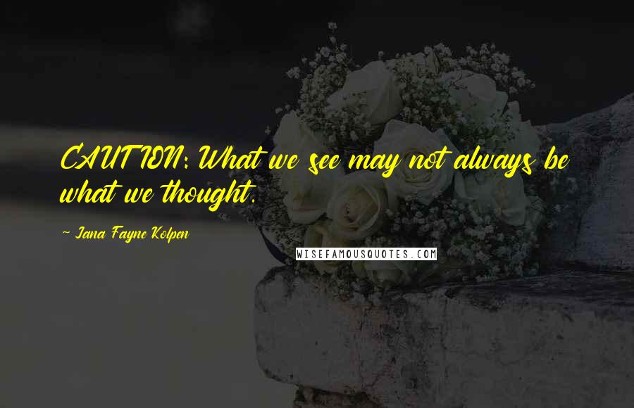 Jana Fayne Kolpen quotes: CAUTION: What we see may not always be what we thought.