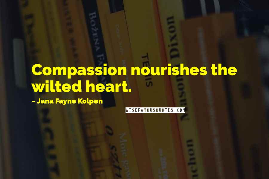 Jana Fayne Kolpen quotes: Compassion nourishes the wilted heart.