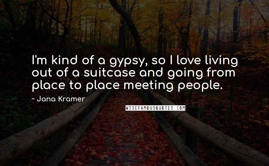 Jana Kramer quotes: I'm kind of a gypsy, so I love living out of a suitcase and going from place to place meeting people.