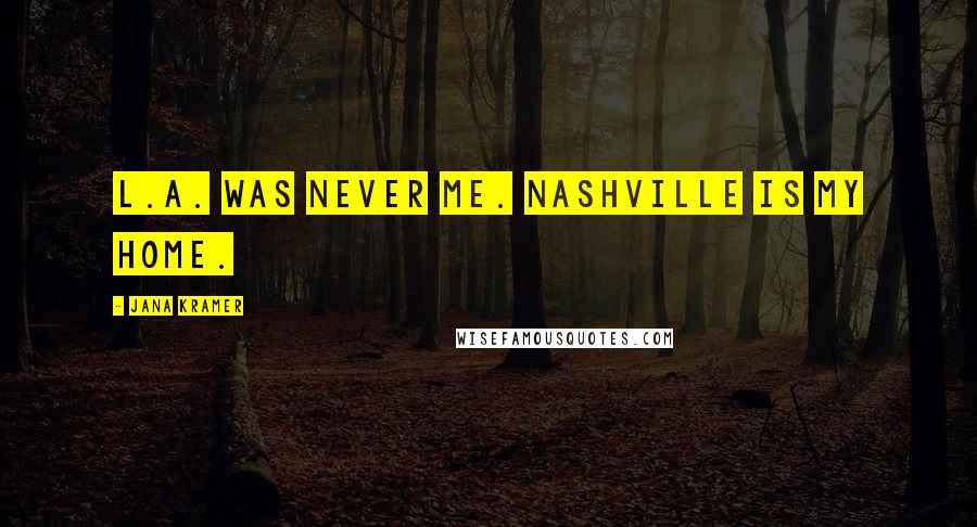 Jana Kramer quotes: L.A. was never me. Nashville is my home.