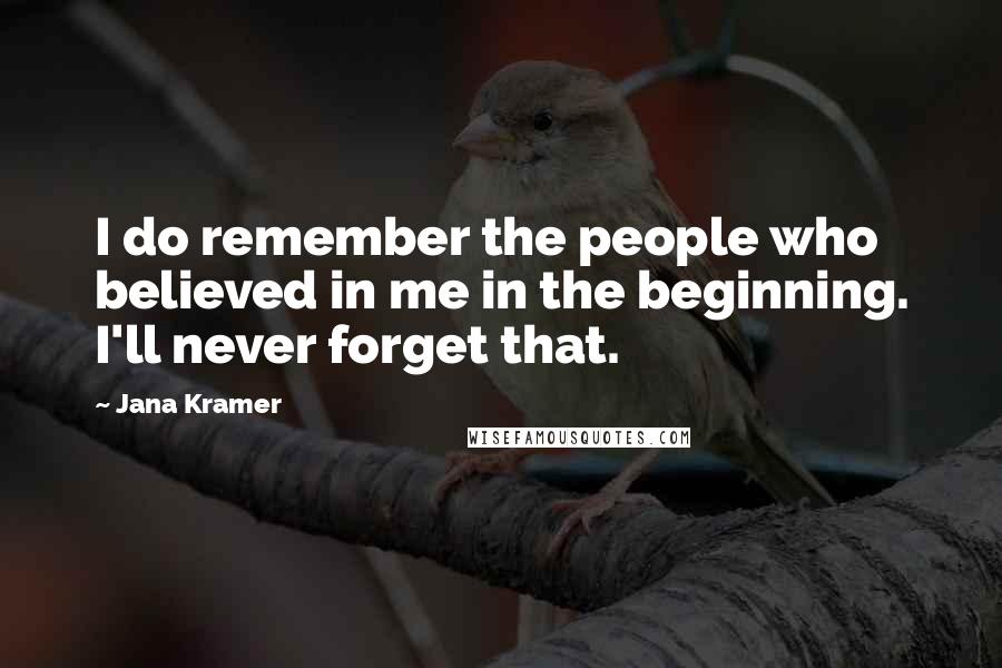 Jana Kramer quotes: I do remember the people who believed in me in the beginning. I'll never forget that.