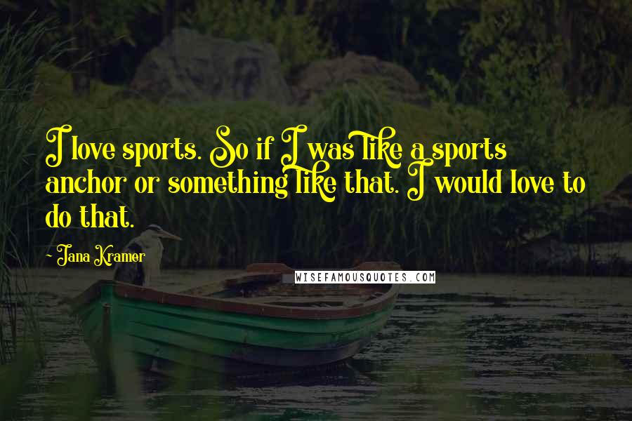 Jana Kramer quotes: I love sports. So if I was like a sports anchor or something like that. I would love to do that.