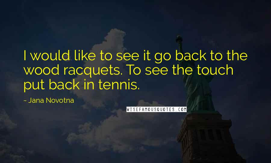 Jana Novotna quotes: I would like to see it go back to the wood racquets. To see the touch put back in tennis.