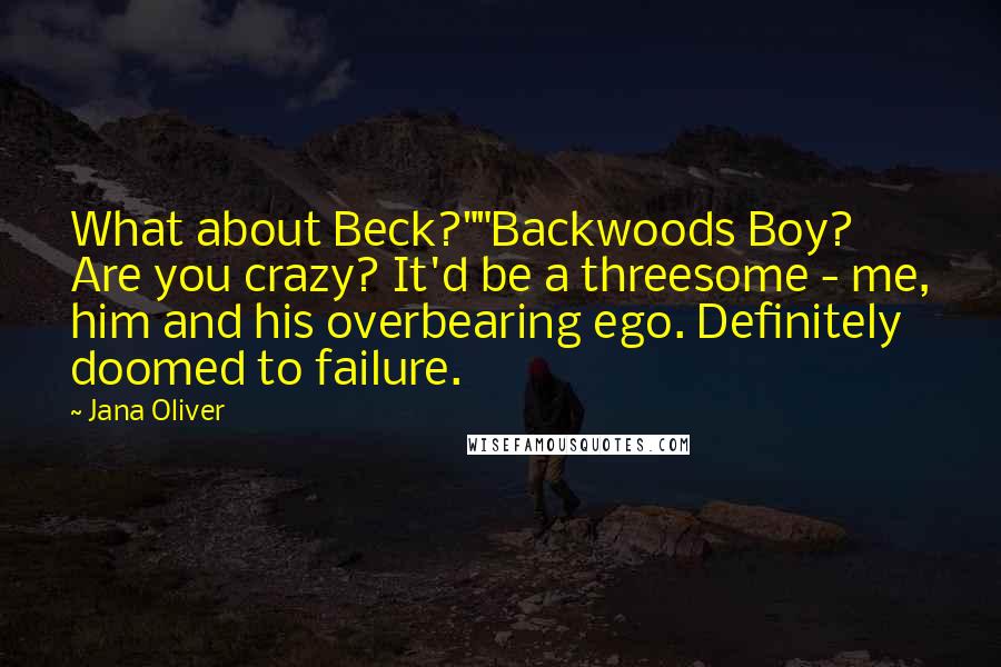Jana Oliver quotes: What about Beck?""Backwoods Boy? Are you crazy? It'd be a threesome - me, him and his overbearing ego. Definitely doomed to failure. Jana Oliver quotes: What about Beck?""Backwoods Boy? Are you crazy? It'd be a threesome - me, him and his overbearing ego. Definitely doomed to failure.