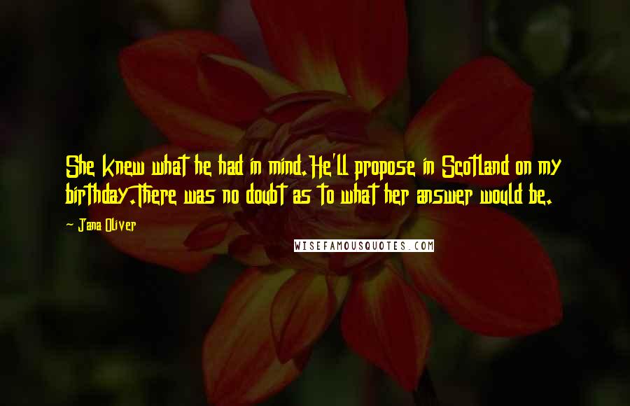 Jana Oliver quotes: She knew what he had in mind.He'll propose in Scotland on my birthday.There was no doubt as to what her answer would be. Jana Oliver quotes: She knew what he had in mind.He'll propose in Scotland on my birthday.There was no doubt as to what her answer would be.