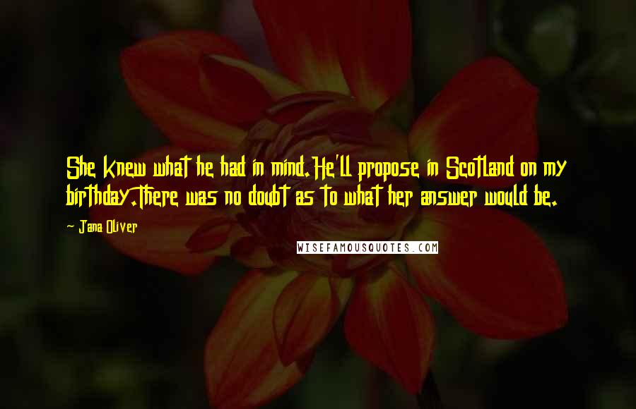 Jana Oliver quotes: She knew what he had in mind.He'll propose in Scotland on my birthday.There was no doubt as to what her answer would be.