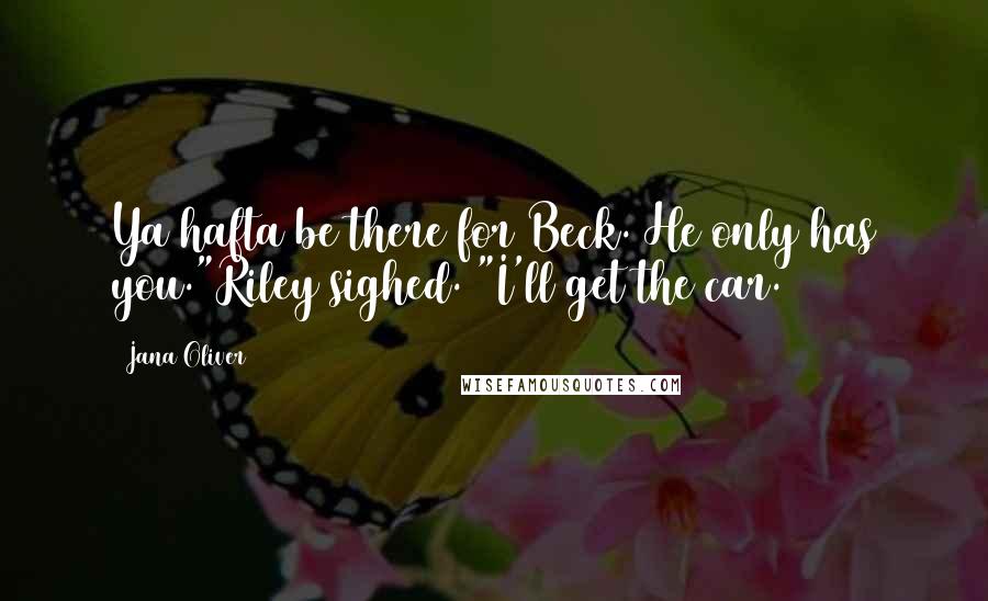 Jana Oliver quotes: Ya hafta be there for Beck. He only has you."Riley sighed. "I'll get the car.