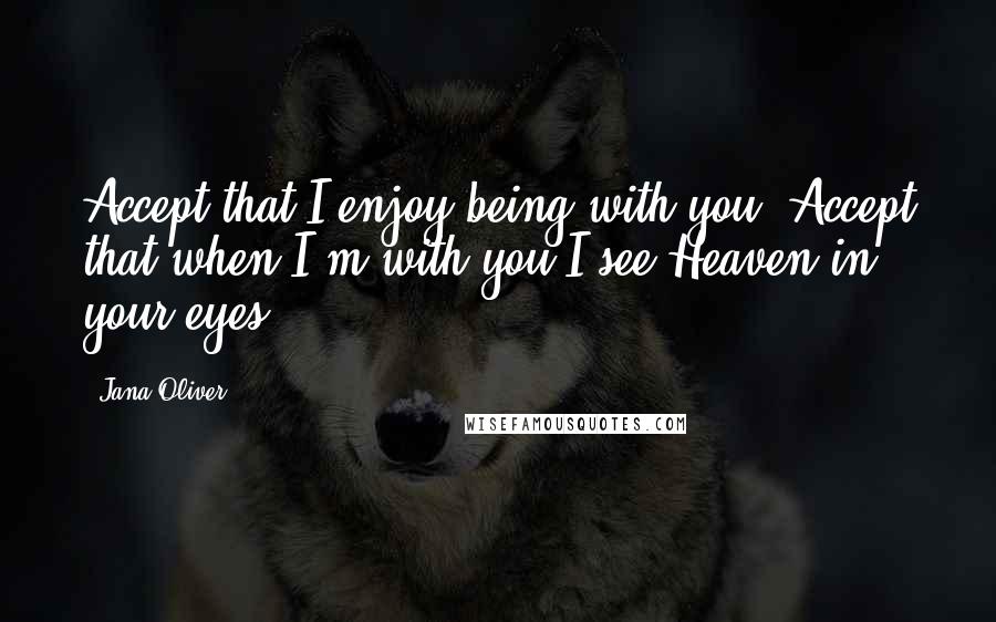 Jana Oliver quotes: Accept that I enjoy being with you. Accept that when I'm with you I see Heaven in your eyes.