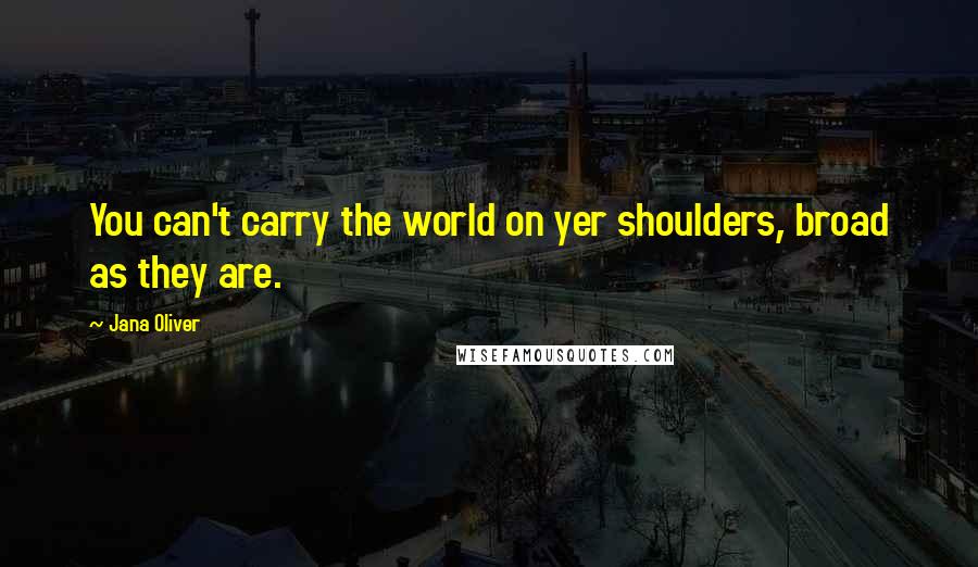 Jana Oliver quotes: You can't carry the world on yer shoulders, broad as they are.