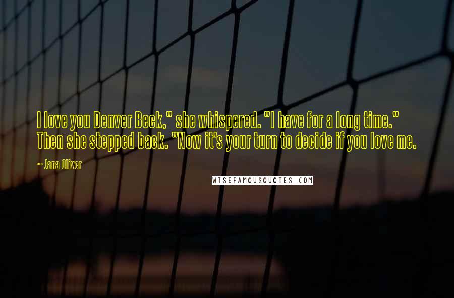 Jana Oliver quotes: I love you Denver Beck," she whispered. "I have for a long time." Then she stepped back. "Now it's your turn to decide if you love me.