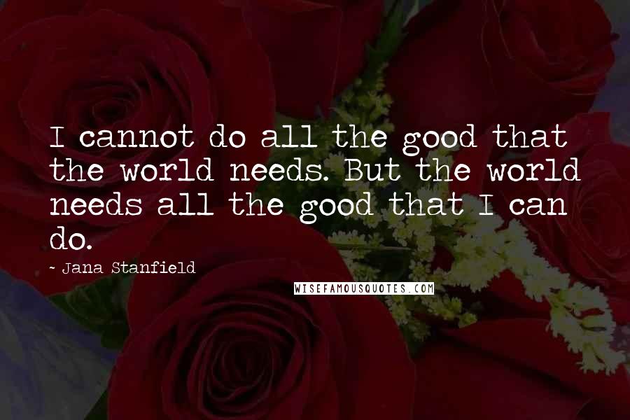 Jana Stanfield quotes: I cannot do all the good that the world needs. But the world needs all the good that I can do.