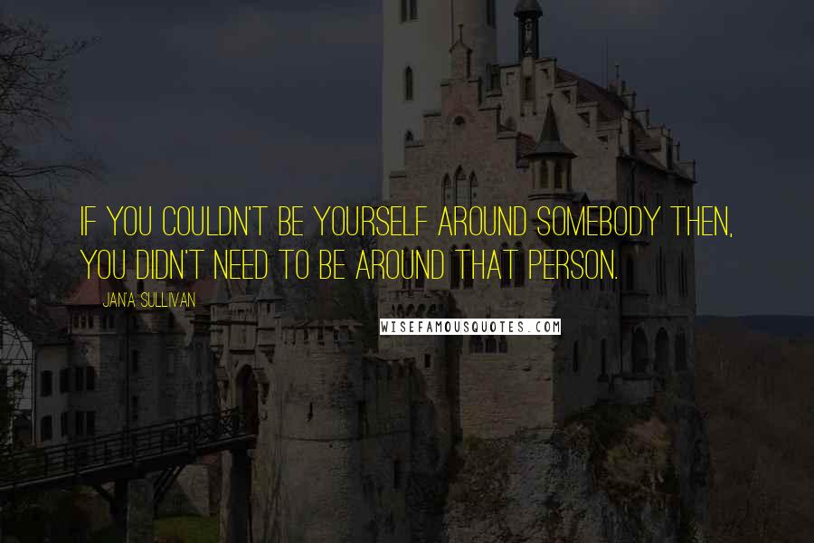 Jan'a Sullivan quotes: If you couldn't be yourself around somebody then, you didn't need to be around that person. Jan'a Sullivan quotes: If you couldn't be yourself around somebody then, you didn't need to be around that person.