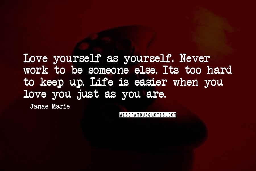 Janae Marie quotes: Love yourself as yourself. Never work to be someone else. Its too hard to keep up. Life is easier when you love you just as you are.