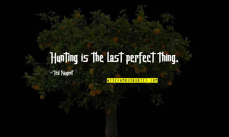 Janaina Pinheiro Quotes By Ted Nugent: Hunting is the last perfect thing. Janaina Pinheiro Quotes By Ted Nugent: Hunting is the last perfect thing.