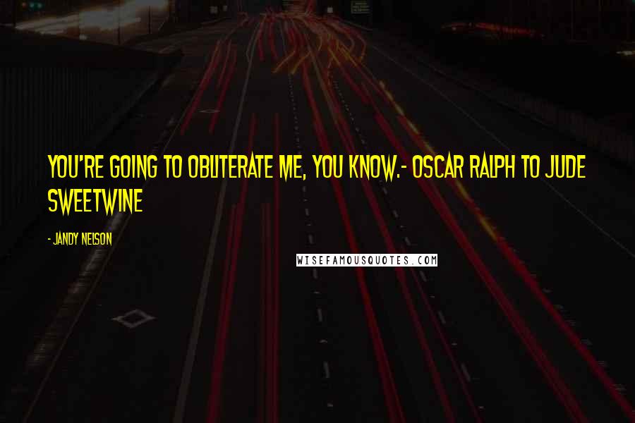 Jandy Nelson quotes: You're going to obliterate me, you know.- Oscar Ralph to Jude Sweetwine