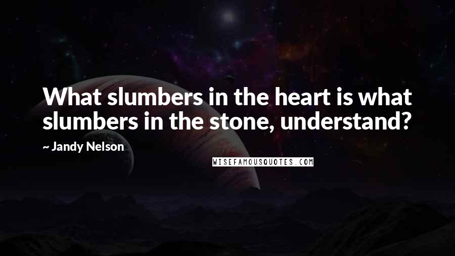 Jandy Nelson quotes: What slumbers in the heart is what slumbers in the stone, understand?