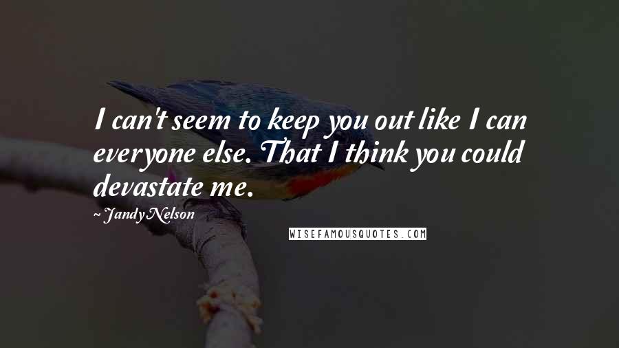 Jandy Nelson quotes: I can't seem to keep you out like I can everyone else. That I think you could devastate me.