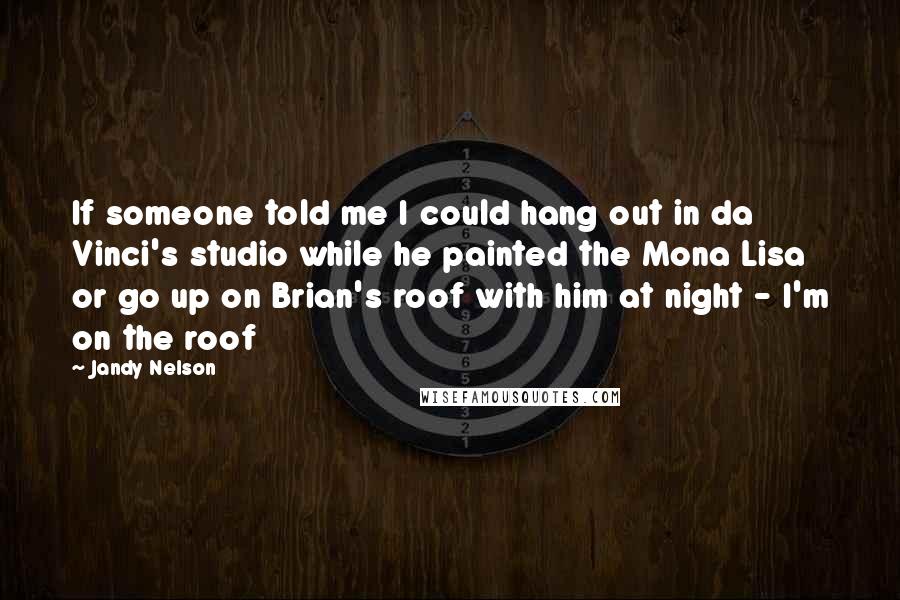 Jandy Nelson quotes: If someone told me I could hang out in da Vinci's studio while he painted the Mona Lisa or go up on Brian's roof with him at night - I'm